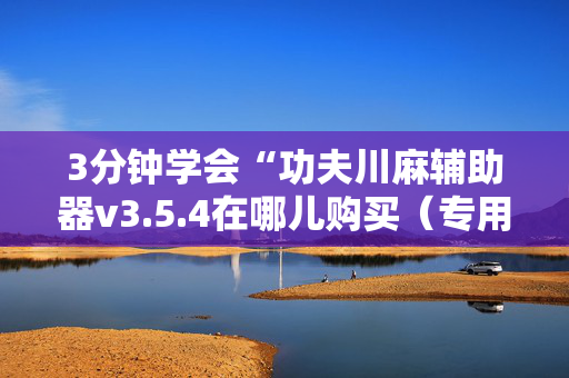 3分钟学会“功夫川麻辅助器v3.5.4在哪儿购买（专用辅牌神器免安装）