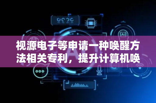 视源电子等申请一种唤醒方法相关专利，提升计算机唤醒的灵活性