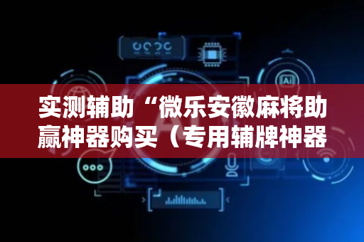 实测辅助“微乐安徽麻将助赢神器购买（专用辅牌神器免安装）