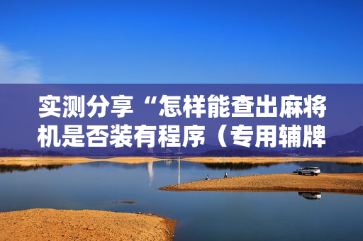 实测分享“怎样能查出麻将机是否装有程序（专用辅牌神器免安装）