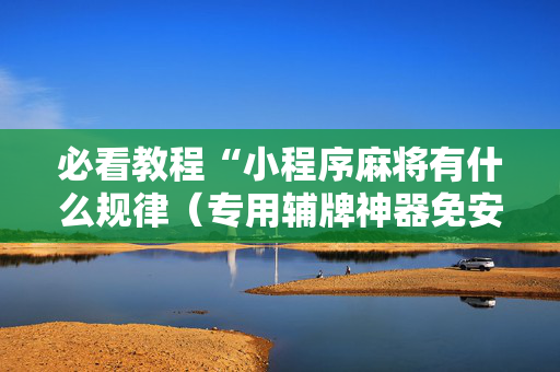必看教程“小程序麻将有什么规律（专用辅牌神器免安装）