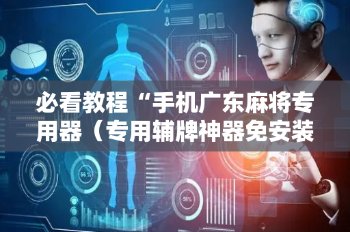 必看教程“手机广东麻将专用器（专用辅牌神器免安装）