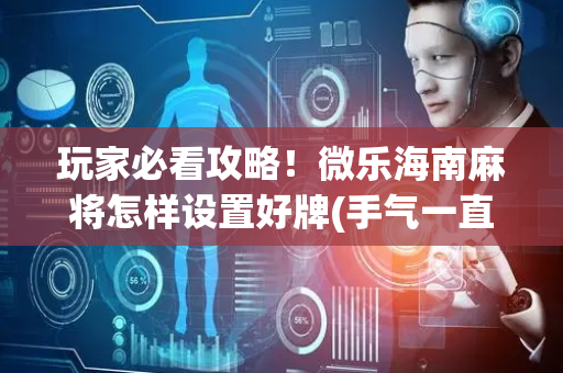 玩家必看攻略！微乐海南麻将怎样设置好牌(手气一直很差)