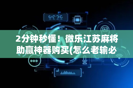 2分钟秒懂！微乐江苏麻将助赢神器购买(怎么老输必备神器)