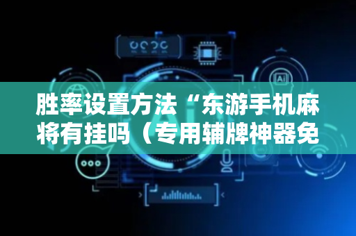 胜率设置方法“东游手机麻将有挂吗（专用辅牌神器免安装）