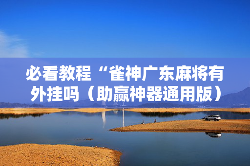 必看教程“雀神广东麻将有外挂吗（助赢神器通用版）