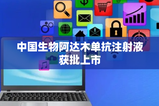 中国生物阿达木单抗注射液获批上市