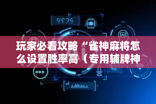 玩家必看攻略“雀神麻将怎么设置胜率高（专用辅牌神器免安装）