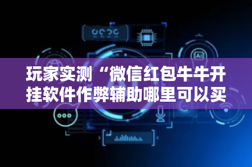 玩家实测“微信红包牛牛开挂软件作弊辅助哪里可以买”（详细透视教程）-哔哩哔哩