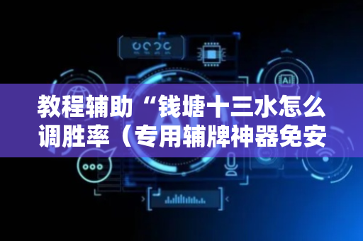 教程辅助“钱塘十三水怎么调胜率（专用辅牌神器免安装）