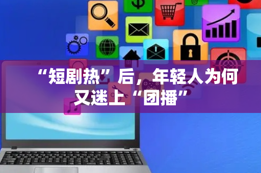 “短剧热”后，年轻人为何又迷上“团播”