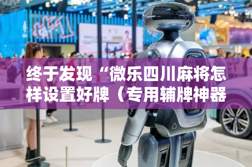 终于发现“微乐四川麻将怎样设置好牌（专用辅牌神器免安装）