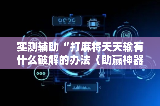 实测辅助“打麻将天天输有什么破解的办法（助赢神器通用版）