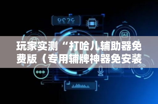 玩家实测“打哈儿辅助器免费版（专用辅牌神器免安装）