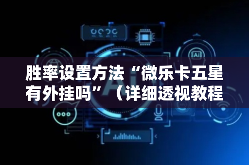 胜率设置方法“微乐卡五星有外挂吗”（详细透视教程）-哔哩哔哩