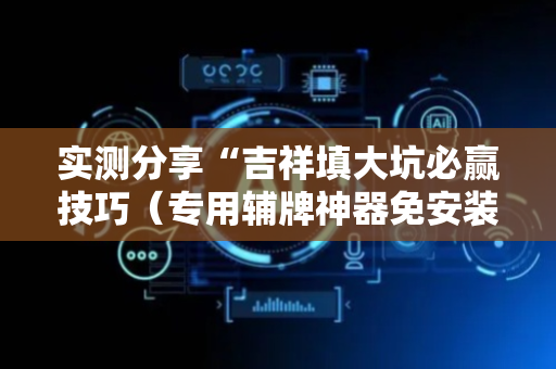 实测分享“吉祥填大坑必赢技巧（专用辅牌神器免安装）