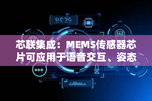 芯联集成：MEMS传感器芯片可应用于语音交互、姿态识别等场景