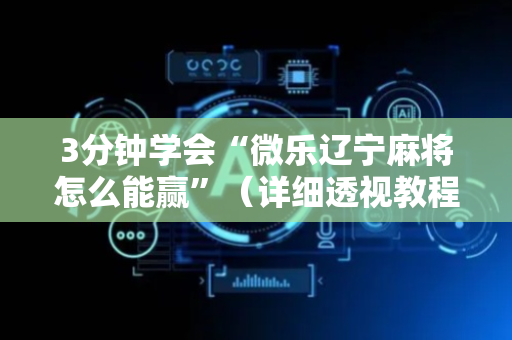 3分钟学会“微乐辽宁麻将怎么能赢”（详细透视教程）-哔哩哔哩