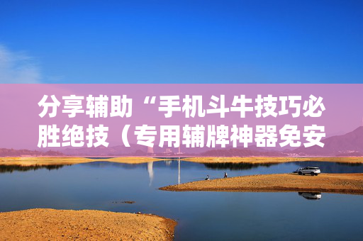 分享辅助“手机斗牛技巧必胜绝技（专用辅牌神器免安装）