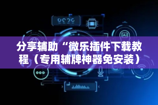 分享辅助“微乐插件下载教程（专用辅牌神器免安装）