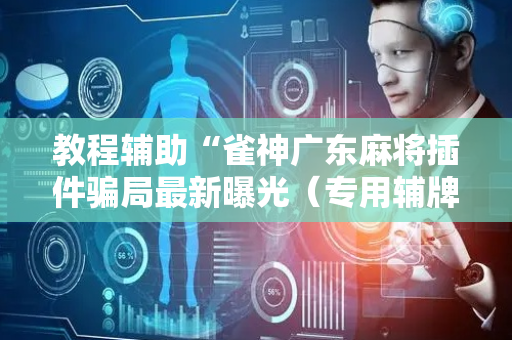 教程辅助“雀神广东麻将插件骗局最新曝光（专用辅牌神器免安装）