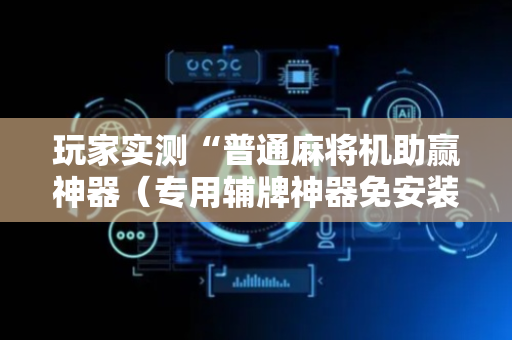 玩家实测“普通麻将机助赢神器（专用辅牌神器免安装）