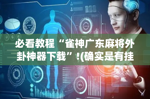 必看教程“雀神广东麻将外卦神器下载”!(确实是有挂)-抖音