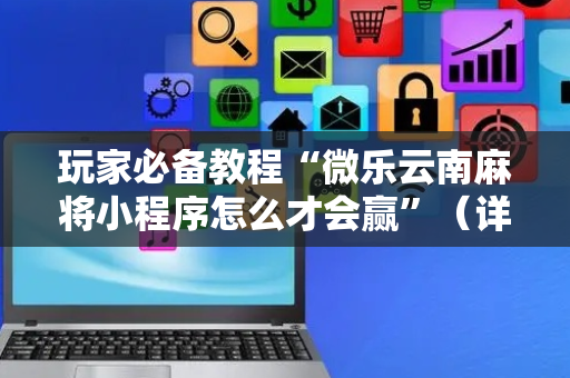 玩家必备教程“微乐云南麻将小程序怎么才会赢”（详细透视教程）-哔哩哔哩