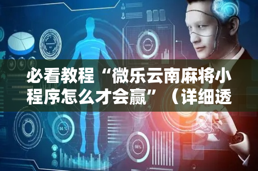 必看教程“微乐云南麻将小程序怎么才会赢”（详细透视教程）-哔哩哔哩