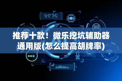 推荐十款！微乐挖坑辅助器通用版(怎么提高胡牌率)