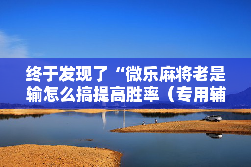 终于发现了“微乐麻将老是输怎么搞提高胜率（专用辅牌神器免安装）