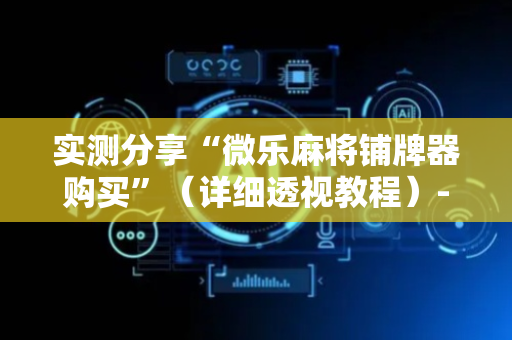 实测分享“微乐麻将铺牌器购买”（详细透视教程）-哔哩哔哩