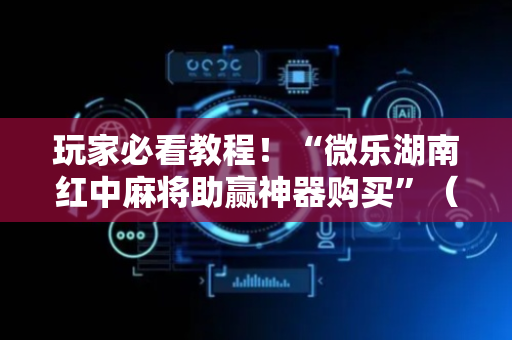 玩家必看教程！“微乐湖南红中麻将助赢神器购买”（详细辅助教程）-哔哩哔哩
