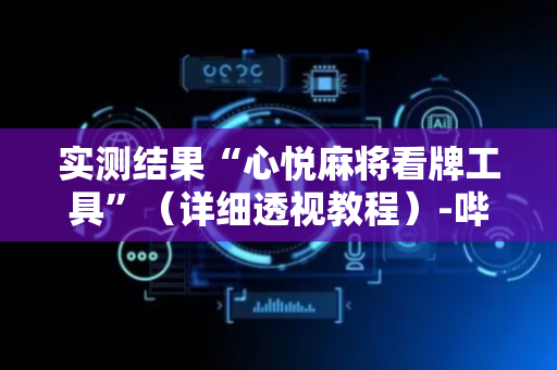 实测结果“心悦麻将看牌工具”（详细透视教程）-哔哩哔哩