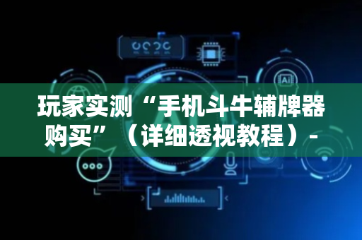 玩家实测“手机斗牛辅牌器购买”（详细透视教程）-哔哩哔哩