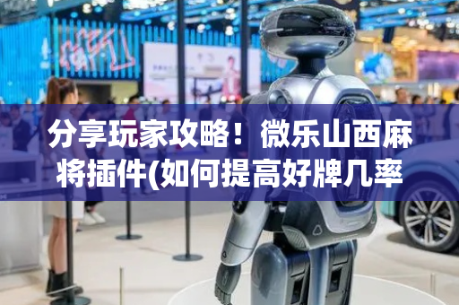 分享玩家攻略！微乐山西麻将插件(如何提高好牌几率)
