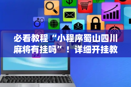 必看教程“小程序蜀山四川麻将有挂吗”！详细开挂教程（确实真的有挂)-抖音