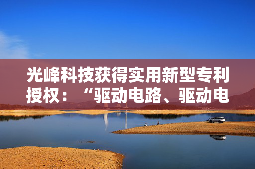 光峰科技获得实用新型专利授权：“驱动电路、驱动电路板以及近眼显示设备”