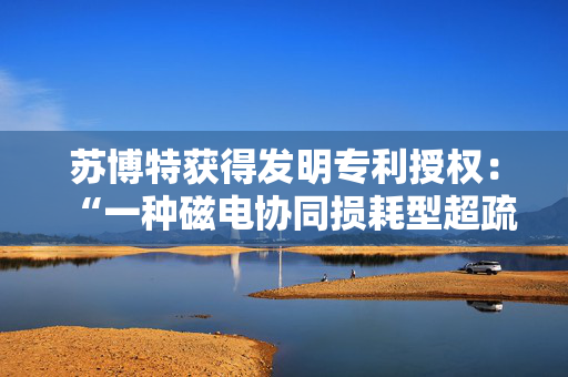 苏博特获得发明专利授权：“一种磁电协同损耗型超疏水吸波涂层及其制备方法”