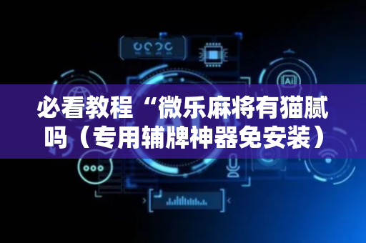 必看教程“微乐麻将有猫腻吗（专用辅牌神器免安装）