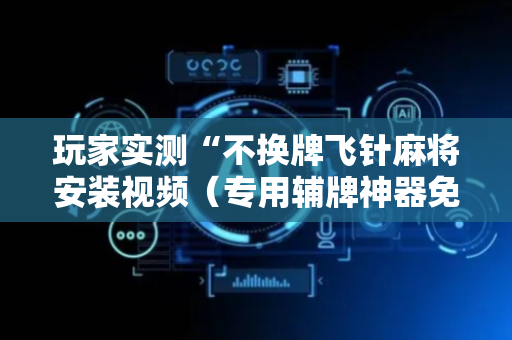 玩家实测“不换牌飞针麻将安装视频（专用辅牌神器免安装）