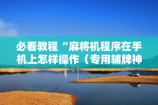 必看教程“麻将机程序在手机上怎样操作（专用辅牌神器免安装）