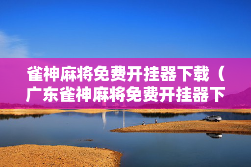 雀神麻将免费开挂器下载（广东雀神麻将免费开挂器下载）