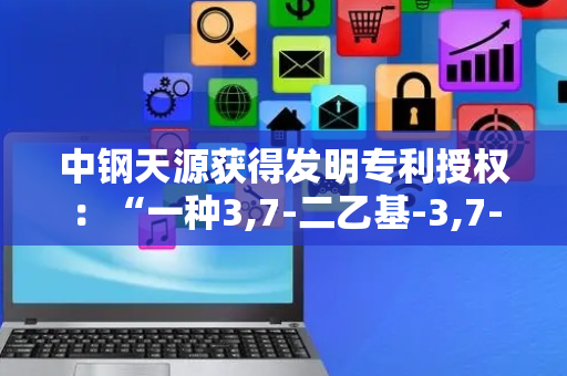 中钢天源获得发明专利授权：“一种3,7-二乙基-3,7-二甲基壬烷-4,6-二酮的制备方法”