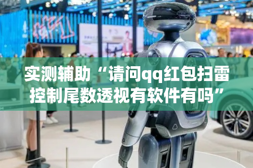 实测辅助“请问qq红包扫雷控制尾数透视有软件有吗”（详细透视教程）-哔哩哔哩