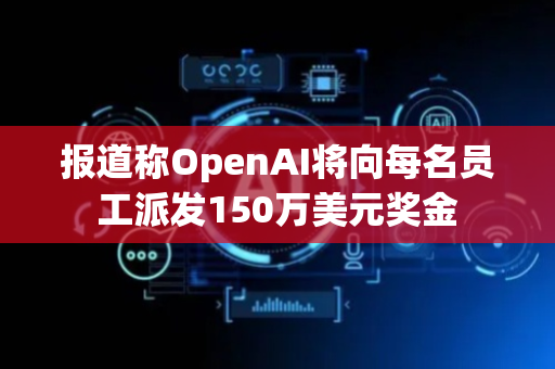 报道称OpenAI将向每名员工派发150万美元奖金