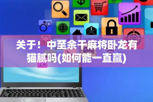 关于！中至余干麻将卧龙有猫腻吗(如何能一直赢)