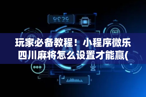 玩家必备教程！小程序微乐四川麻将怎么设置才能赢(如何才能打赢)