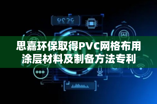 思嘉环保取得PVC网格布用涂层材料及制备方法专利