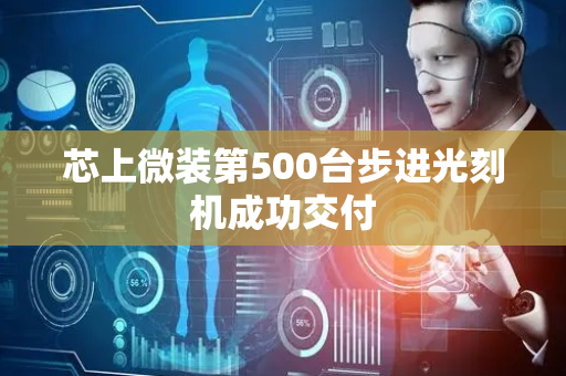 芯上微装第500台步进光刻机成功交付